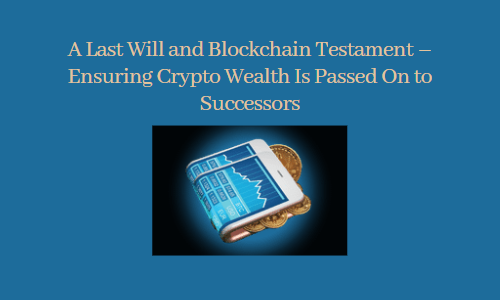 A Last Will and Blockchain Testament – Ensuring Crypto Wealth Is Passed On to Successors