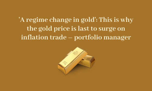 'A regime change in gold': This is why gold price is last to surge on inflation trade