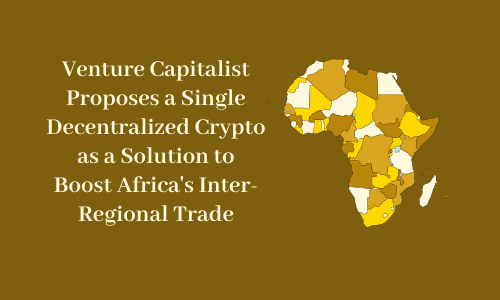Venture Capitalist Proposes a Single Decentralized Crypto as a Solution to Boost Africa's Inter-Regional Trade