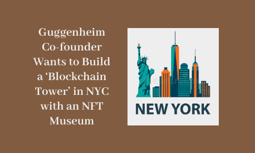 Guggenheim Co-founder Wants to Build a ‘Blockchain Tower' in NYC with an NFT Museum