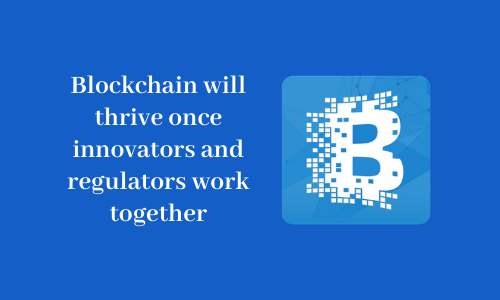 Blockchain will thrive once innovators and regulators work together