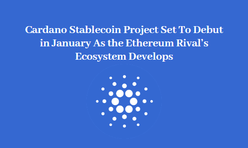 Cardano Stablecoin Project Set To Debut in January As the Ethereum Rival's Ecosystem Develops
