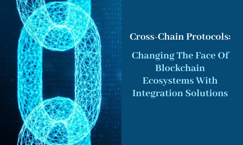 Cross-Chain Protocols: Changing The Face Of Blockchain Ecosystems With Integration Solutions