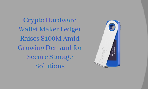 Ledger Raises $100M Amid Growing Demand for Secure Storage Solutions