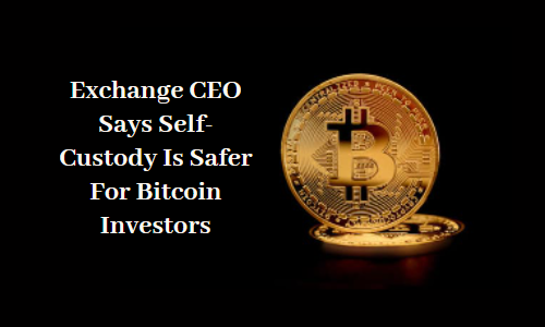 Exchange CEO Says Self-Custody Is Safer For Bitcoin Investors