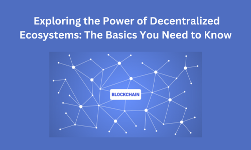 Exploring the Power of Decentralized Ecosystems: The Basics You Need to Know
