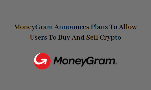 MoneyGram Announces Plans To Allow Users To Buy And Sell Crypto