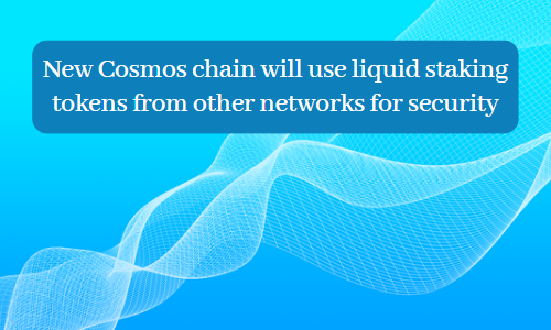New Cosmos chain will use liquid staking tokens from other networks for security