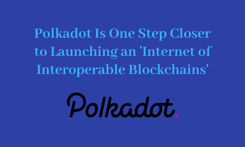 Polkadot Is One Step Closer to Launching an 'Internet of Interoperable Blockchains'