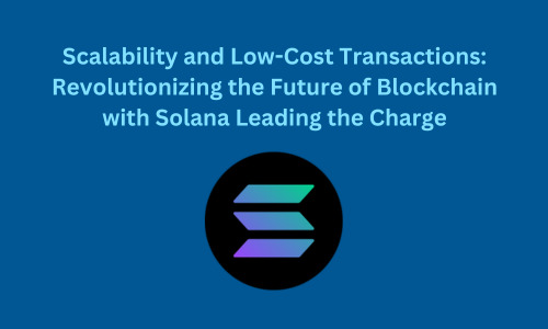 Scalability and Low-Cost Transactions: Revolutionizing the Future of Blockchain with Solana Leading the Charge
