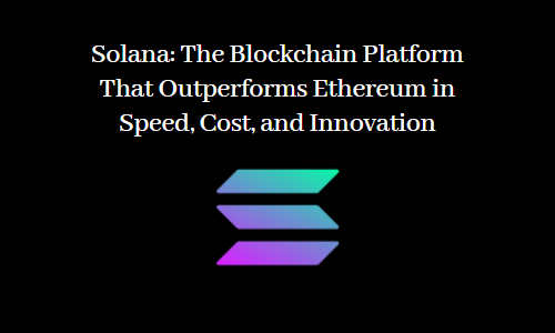 Solana: The Blockchain Platform That Outperforms Ethereum in Speed, Cost, and Innovation