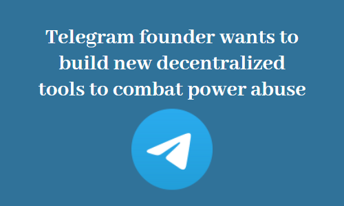 Telegram founder wants to build new decentralized tools to combat power abuse