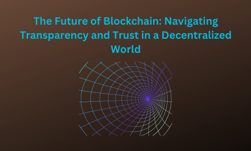 The Future of Blockchain: Navigating Transparency and Trust in a Decentralized World