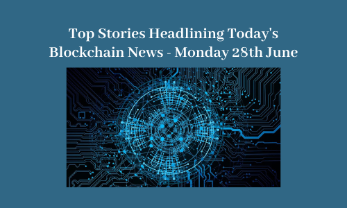 Top Stories Headlining Today's Blockchain News - Monday 28th June