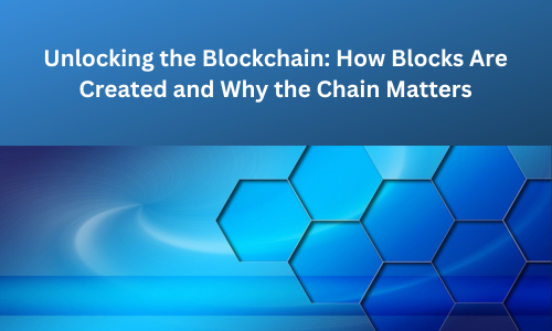 Unlocking the Blockchain: How Blocks Are Created and Why the Chain Matters