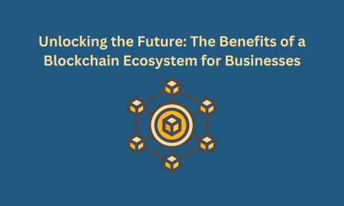 Unlocking the Future: The Benefits of a Blockchain Ecosystem for Businesses