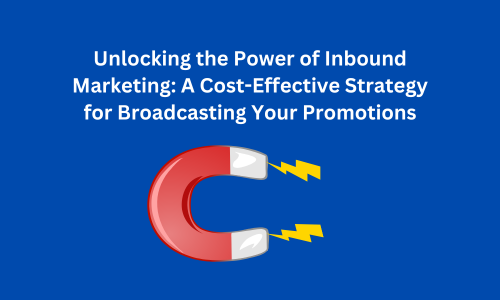 Unlocking the Power of Inbound Marketing: A Cost-Effective Strategy for Broadcasting Your Promotions