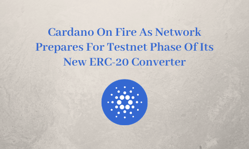 Cardano On Fire As Network Prepares For Testnet Phase Of Its New ERC-20 Converter