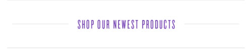 SHOP OUR NEWEST PRODUCTS